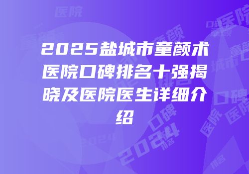2025盐城市童颜术医院口碑排名十强揭晓及医院医生详细介绍