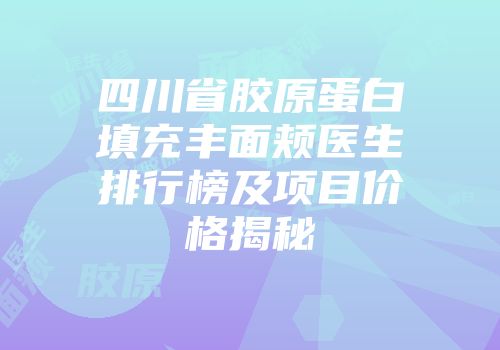 四川省胶原蛋白填充丰面颊医生排行榜及项目价格揭秘