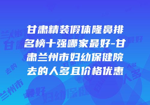 甘肃精装假体隆鼻排名榜十强哪家最好-甘肃兰州市妇幼保健院去的人多且价格优惠