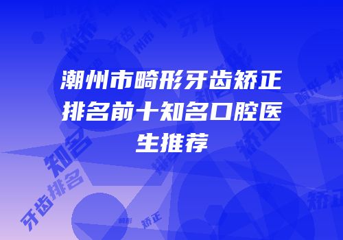 潮州市畸形牙齿矫正排名前十知名口腔医生推荐