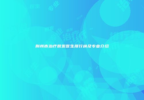 荆州市治疗脱发医生排行榜及专业介绍
