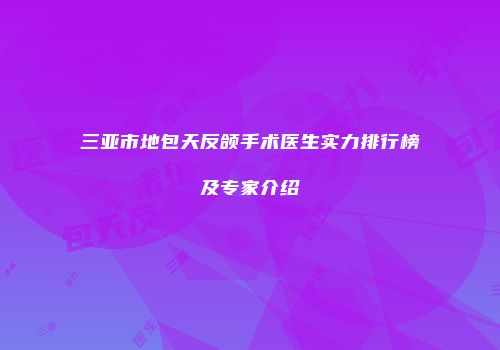 三亚市地包天反颌手术医生实力排行榜及专家介绍