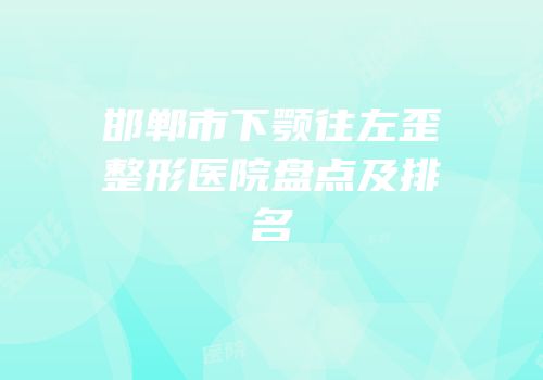 邯郸市下颚往左歪整形医院盘点及排名