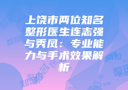 上饶市两位知名整形医生连志强与秀凤：专业能力与手术效果解析