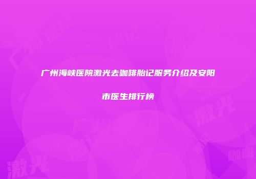 广州海峡医院激光去咖啡胎记服务介绍及安阳市医生排行榜