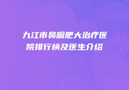 九江市鼻咽肥大治疗医院排行榜及医生介绍