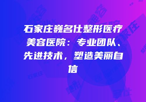 石家庄巍名仕整形医疗美容医院：专业团队、先进技术，塑造美丽自信