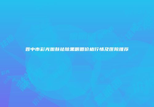 晋中市彩光嫩肤祛除黑眼圈价格行情及医院推荐