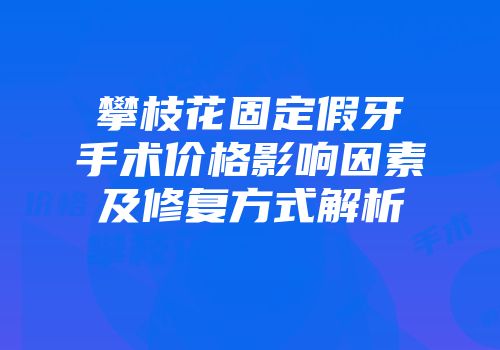 攀枝花固定假牙手术价格影响因素及修复方式解析