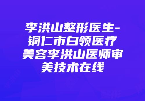 李洪山整形医生-铜仁市白领医疗美容李洪山医师审美技术在线