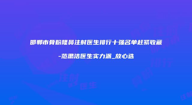 邯郸市骨粉隆鼻注射医生排行十强名单赶紧收藏-范肃洁医生实力派_放心选