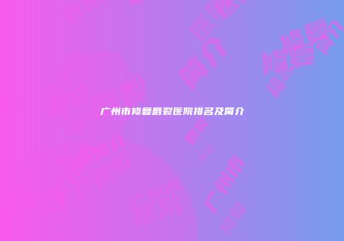 广州市修复唇裂医院排名及简介