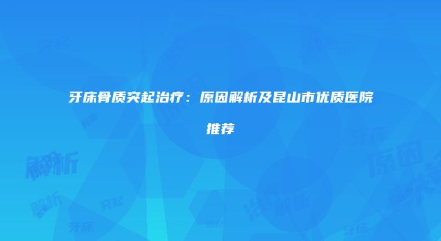 牙床骨质突起治疗：原因解析及昆山市优质医院推荐
