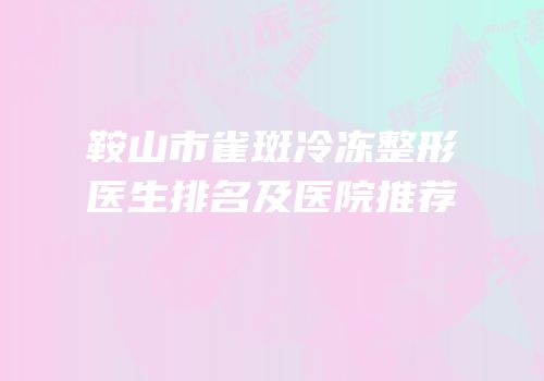 鞍山市雀斑冷冻整形医生排名及医院推荐