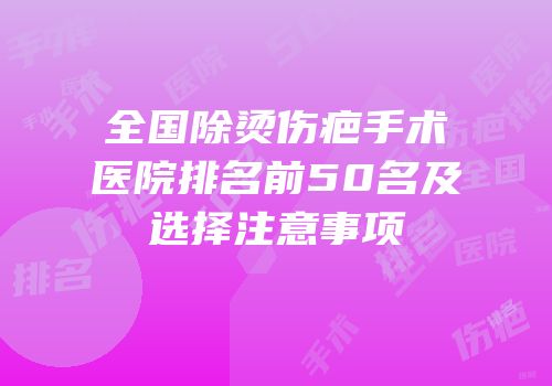 全国除烫伤疤手术医院排名前50名及选择注意事项