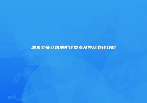 纳米全瓷牙术后护理要点及肿胀处理攻略