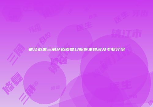 镇江市黑三角牙齿修复口腔医生排名及专业介绍