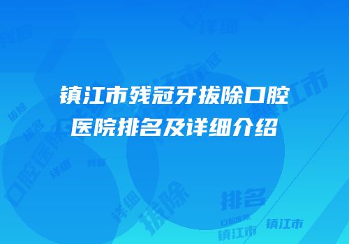 镇江市残冠牙拔除口腔医院排名及详细介绍