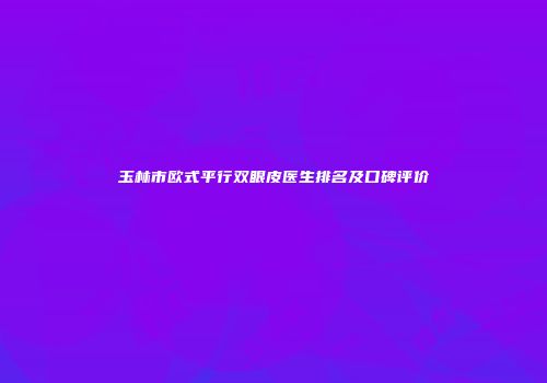 玉林市欧式平行双眼皮医生排名及口碑评价