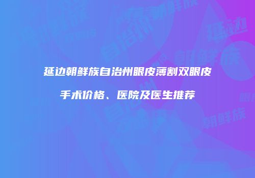 延边朝鲜族自治州眼皮薄割双眼皮手术价格、医院及医生推荐