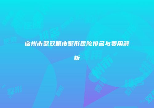 宿州市整双眼皮整形医院排名与费用解析