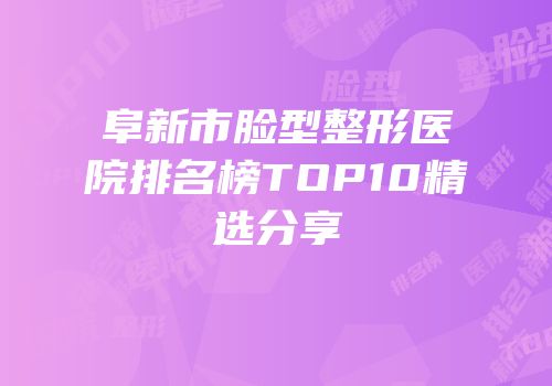 阜新市脸型整形医院排名榜TOP10精选分享