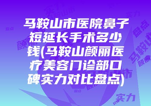 马鞍山市医院鼻子短延长手术多少钱(马鞍山颜丽医疗美容门诊部口碑实力对比盘点)