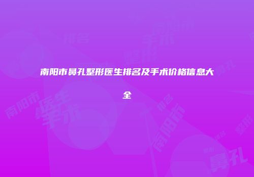南阳市鼻孔整形医生排名及手术价格信息大全