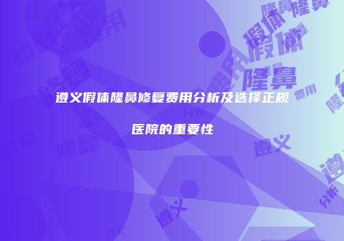 遵义假体隆鼻修复费用分析及选择正规医院的重要性