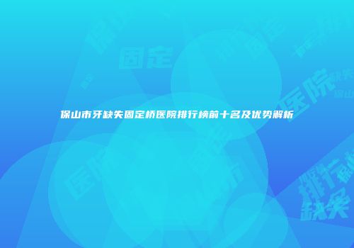 保山市牙缺失固定桥医院排行榜前十名及优势解析