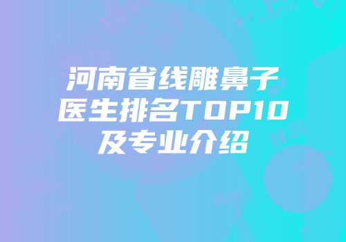 河南省线雕鼻子医生排名TOP10及专业介绍