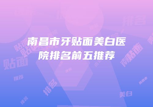 南昌市牙贴面美白医院排名前五推荐