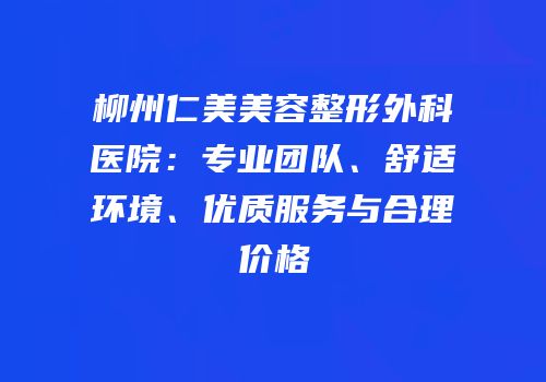 柳州仁美美容整形外科医院：专业团队、舒适环境、优质服务与合理价格