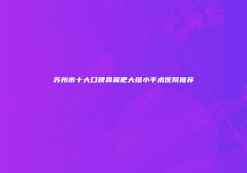 苏州市十大口碑鼻翼肥大缩小手术医院推荐