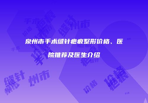 泉州市手术缝针疤痕整形价格、医院推荐及医生介绍