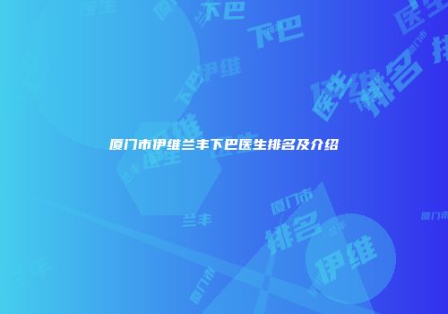 厦门市伊维兰丰下巴医生排名及介绍