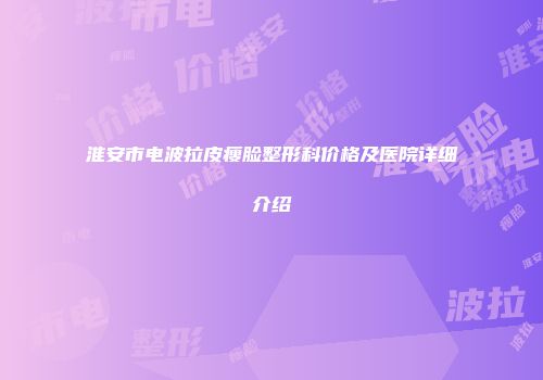 淮安市电波拉皮瘦脸整形科价格及医院详细介绍