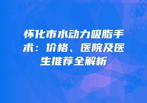 怀化市水动力吸脂手术：价格、医院及医生推荐全解析