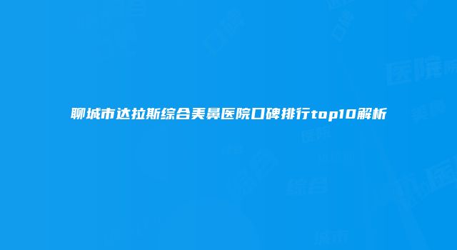 聊城市达拉斯综合美鼻医院口碑排行top10解析