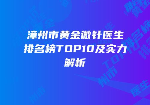 漳州市黄金微针医生排名榜TOP10及实力解析