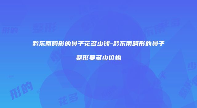 黔东南畸形的鼻子花多少钱-黔东南畸形的鼻子整形要多少价格