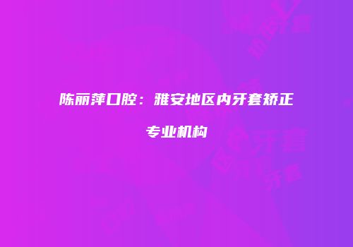 陈丽萍口腔：雅安地区内牙套矫正专业机构