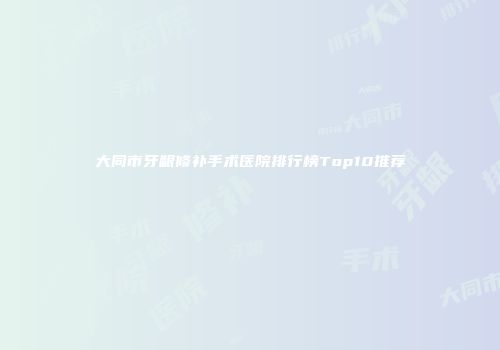 大同市牙龈修补手术医院排行榜Top10推荐