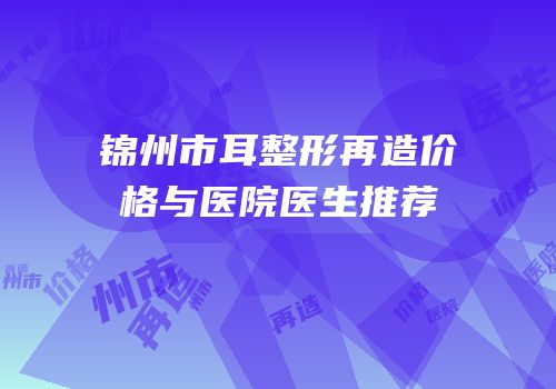 锦州市耳整形再造价格与医院医生推荐