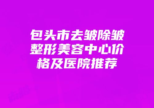 包头市去皱除皱整形美容中心价格及医院推荐