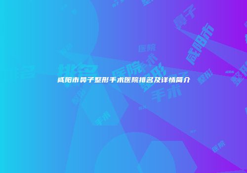 咸阳市鼻子整形手术医院排名及详情简介