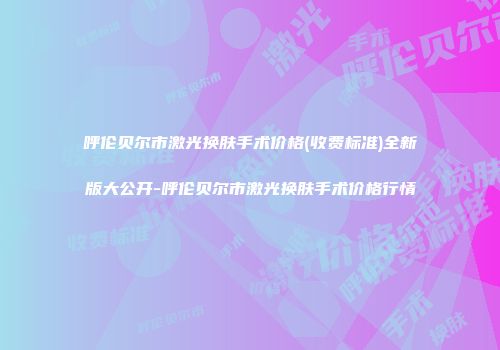 呼伦贝尔市激光换肤手术价格(收费标准)全新版大公开-呼伦贝尔市激光换肤手术价格行情
