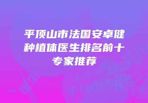 平顶山市法国安卓健种植体医生排名前十专家推荐