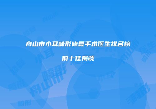 舟山市小耳畸形修复手术医生排名榜前十佳揭晓