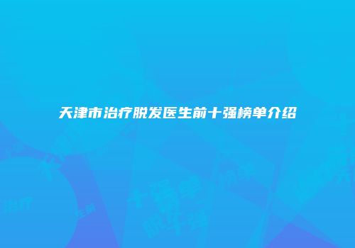 天津市治疗脱发医生前十强榜单介绍